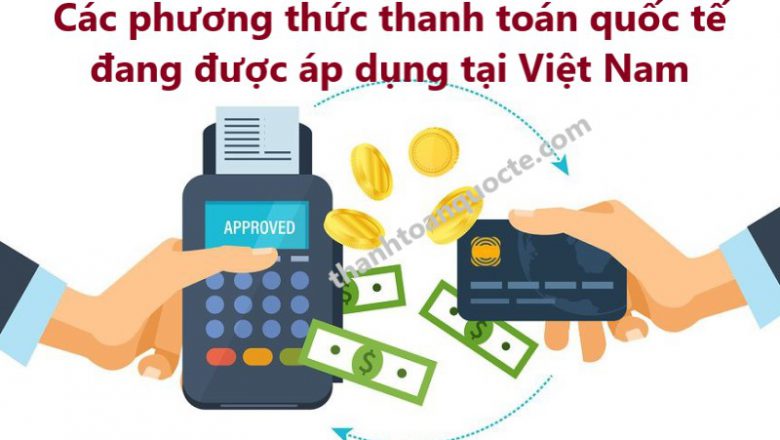 Các phương thức thanh toán quốc tế đang được áp dụng tại Việt Nam