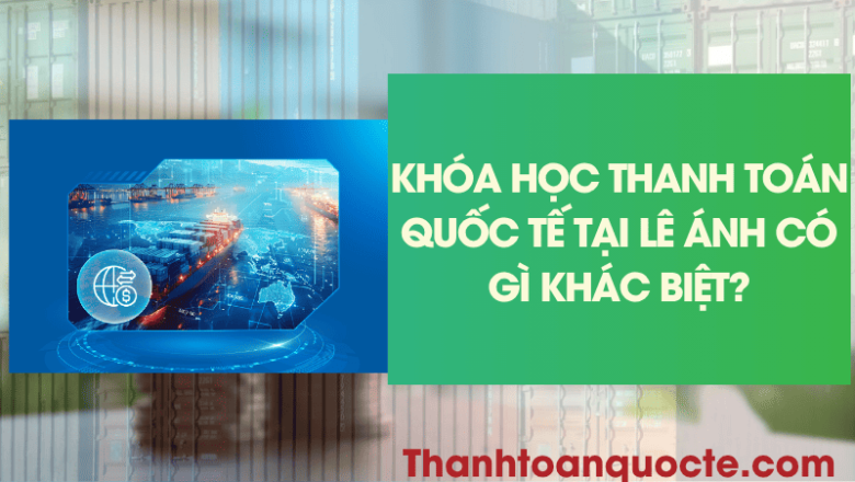 Khóa Học Thanh Toán Quốc Tế Lê Ánh Có Gì Khác Biệt? Review Chương Trình Và Nội Dung Thực Hành